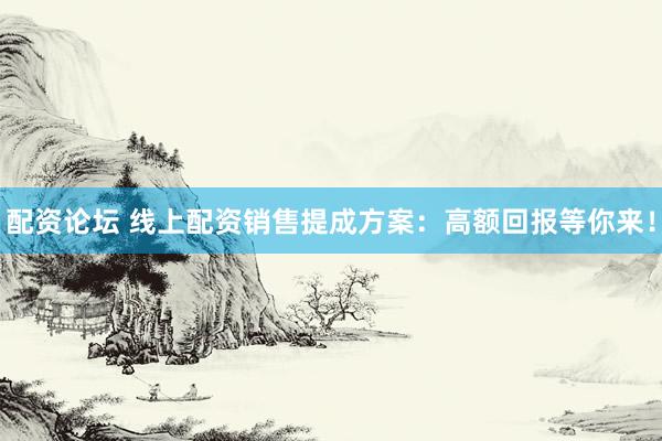 配资论坛 线上配资销售提成方案：高额回报等你来！