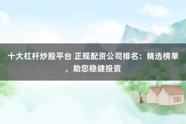 十大杠杆炒股平台 正规配资公司排名：精选榜单，助您稳健投资