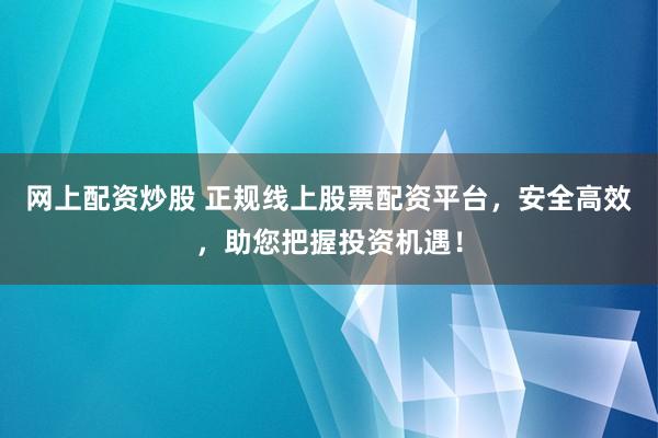 网上配资炒股 正规线上股票配资平台，安全高效，助您把握投资机遇！