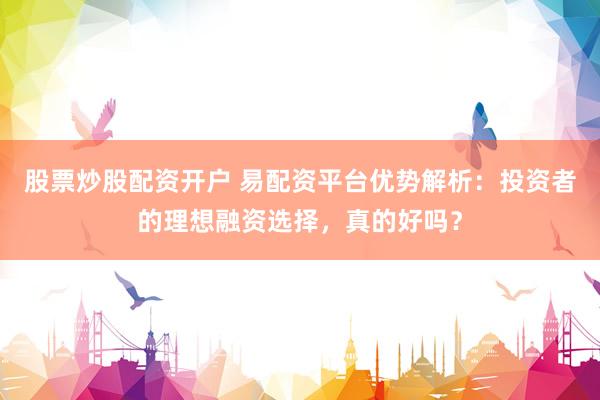 股票炒股配资开户 易配资平台优势解析：投资者的理想融资选择，真的好吗？