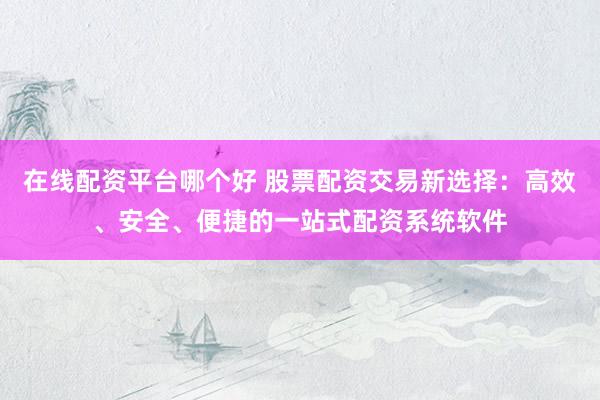在线配资平台哪个好 股票配资交易新选择：高效、安全、便捷的一站式配资系统软件