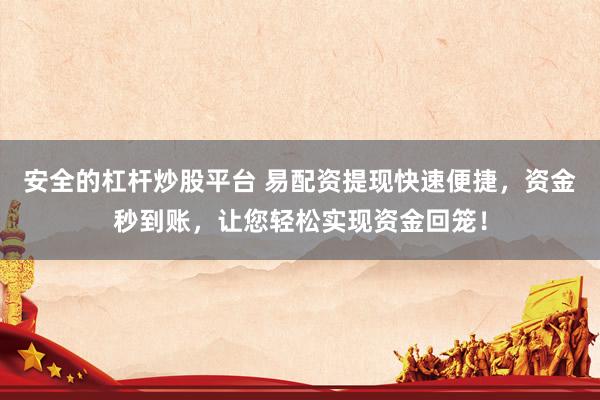 安全的杠杆炒股平台 易配资提现快速便捷，资金秒到账，让您轻松实现资金回笼！