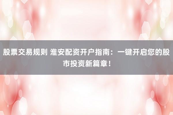 股票交易规则 淮安配资开户指南：一键开启您的股市投资新篇章！