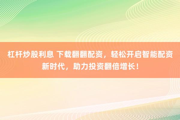杠杆炒股利息 下载翻翻配资，轻松开启智能配资新时代，助力投资翻倍增长！