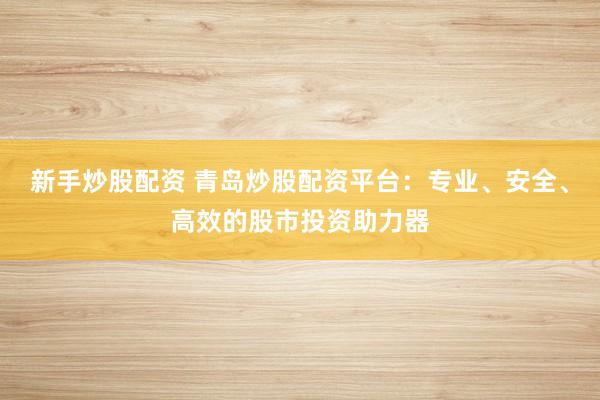新手炒股配资 青岛炒股配资平台：专业、安全、高效的股市投资助力器