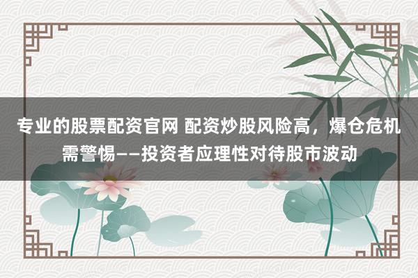 专业的股票配资官网 配资炒股风险高，爆仓危机需警惕——投资者应理性对待股市波动