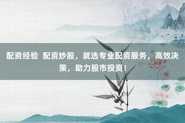 配资经验  配资炒股，就选专业配资服务，高效决策，助力股市投资！