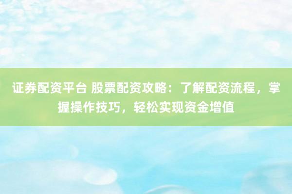 证券配资平台 股票配资攻略：了解配资流程，掌握操作技巧，轻松实现资金增值