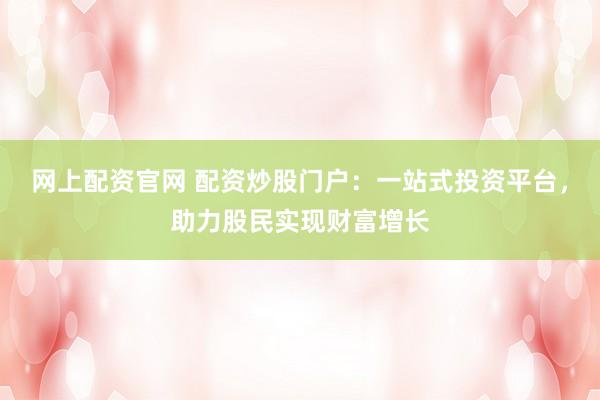 网上配资官网 配资炒股门户：一站式投资平台，助力股民实现财富增长