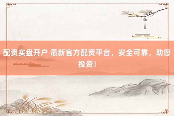 配资实盘开户 最新官方配资平台，安全可靠，助您投资！