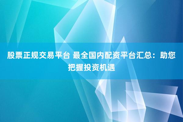 股票正规交易平台 最全国内配资平台汇总：助您把握投资机遇