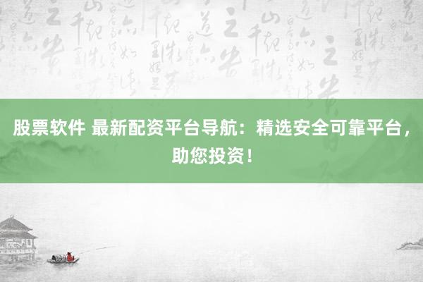 股票软件 最新配资平台导航：精选安全可靠平台，助您投资！