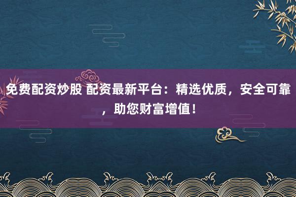 免费配资炒股 配资最新平台：精选优质，安全可靠，助您财富增值！