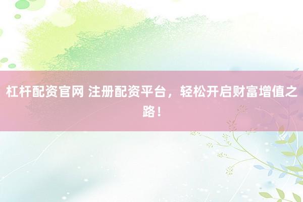 杠杆配资官网 注册配资平台，轻松开启财富增值之路！