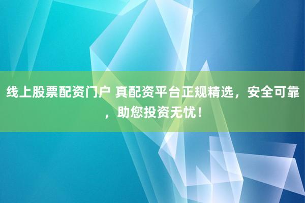 线上股票配资门户 真配资平台正规精选，安全可靠，助您投资无忧！