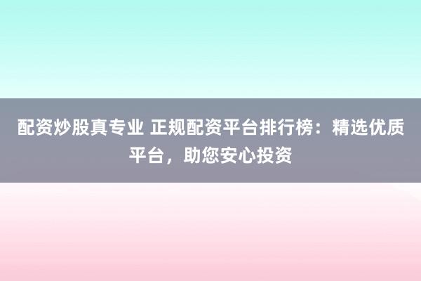 配资炒股真专业 正规配资平台排行榜：精选优质平台，助您安心投资