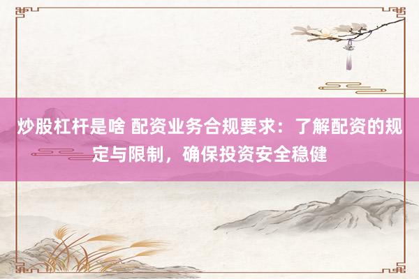 炒股杠杆是啥 配资业务合规要求：了解配资的规定与限制，确保投资安全稳健