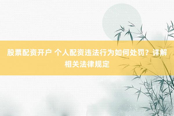 股票配资开户 个人配资违法行为如何处罚？详解相关法律规定