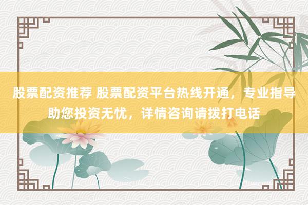 股票配资推荐 股票配资平台热线开通，专业指导助您投资无忧，详情咨询请拨打电话