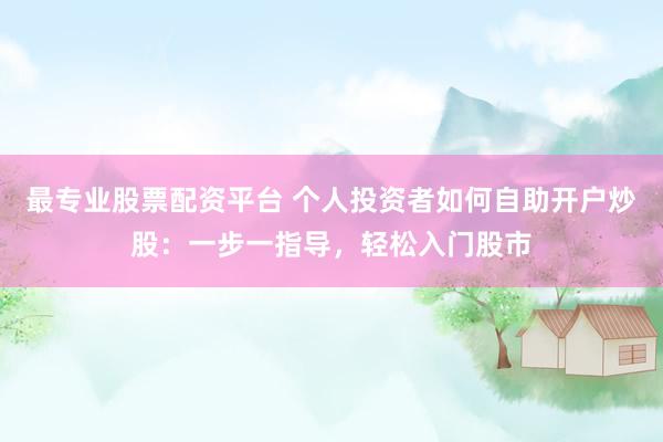 最专业股票配资平台 个人投资者如何自助开户炒股：一步一指导，轻松入门股市