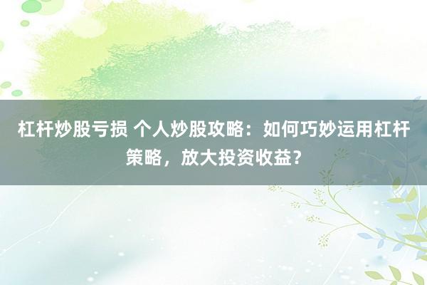 杠杆炒股亏损 个人炒股攻略：如何巧妙运用杠杆策略，放大投资收益？