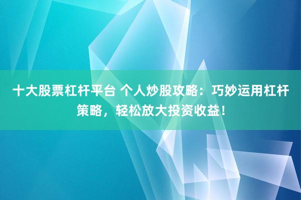 十大股票杠杆平台 个人炒股攻略：巧妙运用杠杆策略，轻松放大投资收益！
