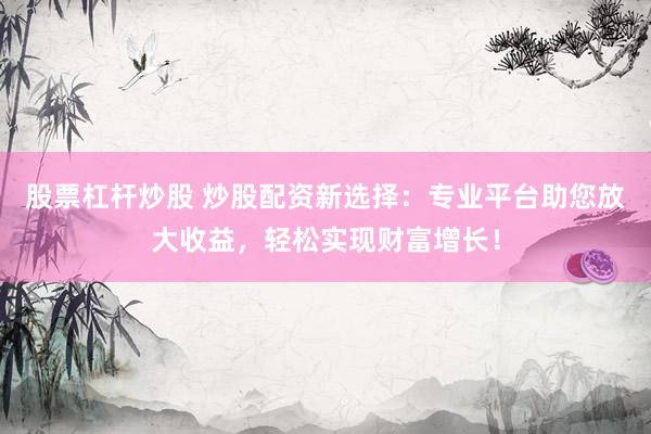股票杠杆炒股 炒股配资新选择：专业平台助您放大收益，轻松实现财富增长！