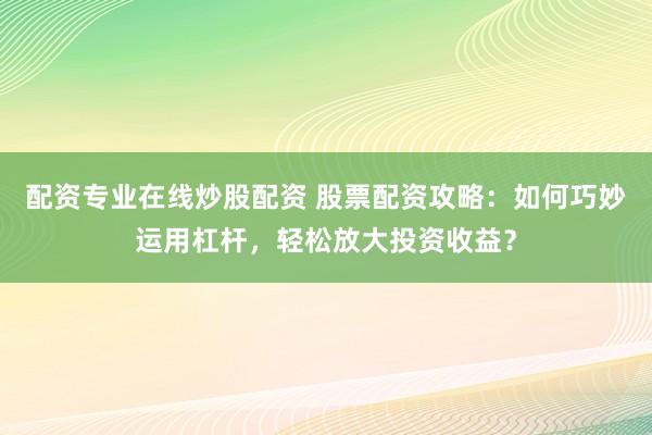 配资专业在线炒股配资 股票配资攻略：如何巧妙运用杠杆，轻松放大投资收益？
