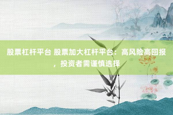 股票杠杆平台 股票加大杠杆平台：高风险高回报，投资者需谨慎选择