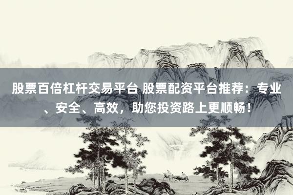 股票百倍杠杆交易平台 股票配资平台推荐：专业、安全、高效，助您投资路上更顺畅！