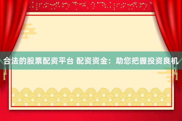 合法的股票配资平台 配资资金：助您把握投资良机