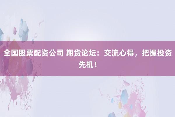 全国股票配资公司 期货论坛：交流心得，把握投资先机！