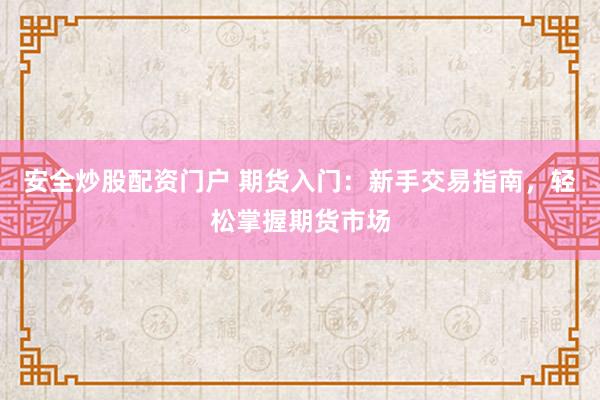 安全炒股配资门户 期货入门：新手交易指南，轻松掌握期货市场