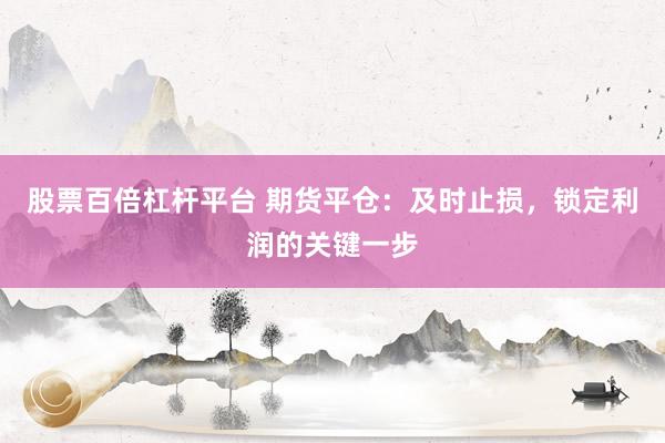股票百倍杠杆平台 期货平仓：及时止损，锁定利润的关键一步