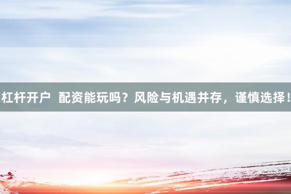 杠杆开户  配资能玩吗？风险与机遇并存，谨慎选择！