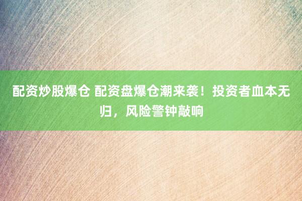 配资炒股爆仓 配资盘爆仓潮来袭！投资者血本无归，风险警钟敲响
