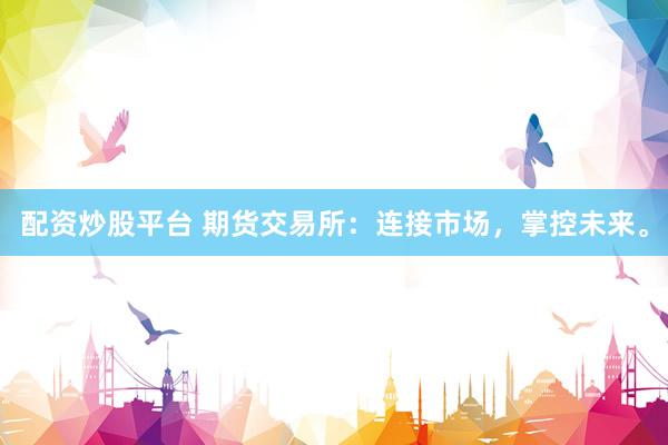 配资炒股平台 期货交易所：连接市场，掌控未来。