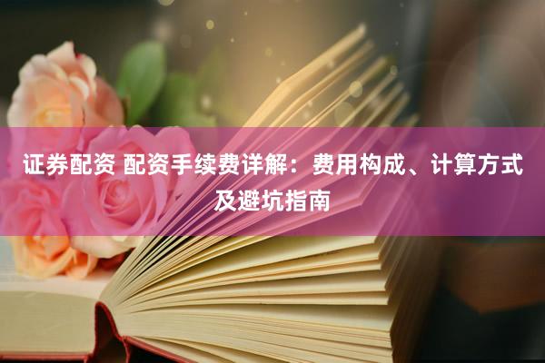 证券配资 配资手续费详解：费用构成、计算方式及避坑指南