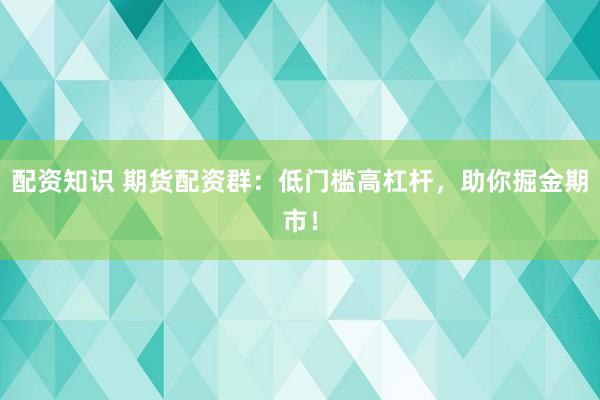配资知识 期货配资群：低门槛高杠杆，助你掘金期市！