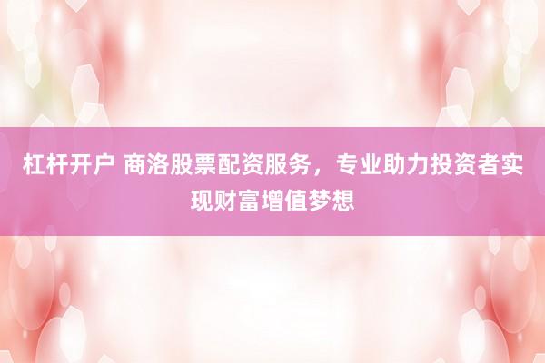 杠杆开户 商洛股票配资服务，专业助力投资者实现财富增值梦想