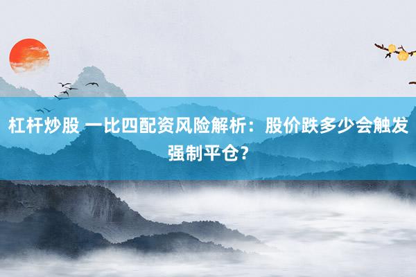 杠杆炒股 一比四配资风险解析：股价跌多少会触发强制平仓？