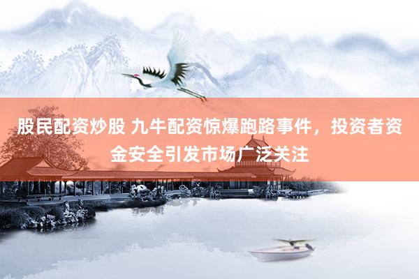 股民配资炒股 九牛配资惊爆跑路事件，投资者资金安全引发市场广泛关注