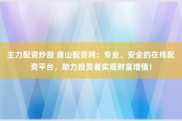 主力配资炒股 唐山配资网：专业、安全的在线配资平台，助力投资者实现财富增值！