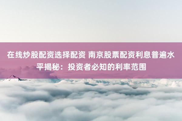在线炒股配资选择配资 南京股票配资利息普遍水平揭秘：投资者必知的利率范围