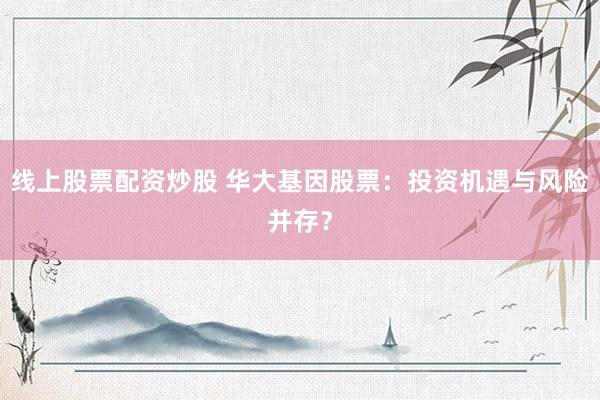 线上股票配资炒股 华大基因股票：投资机遇与风险并存？