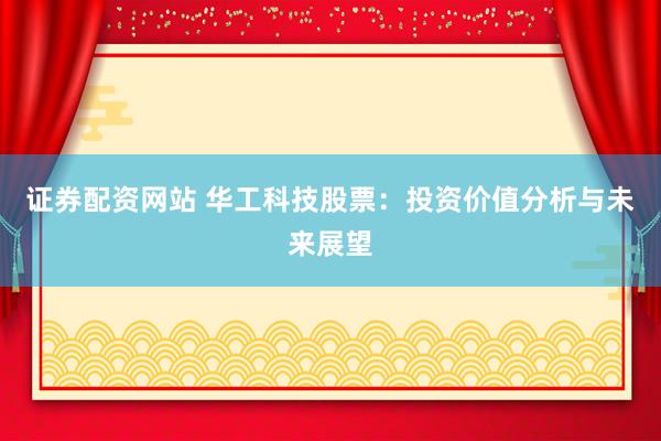 证券配资网站 华工科技股票：投资价值分析与未来展望