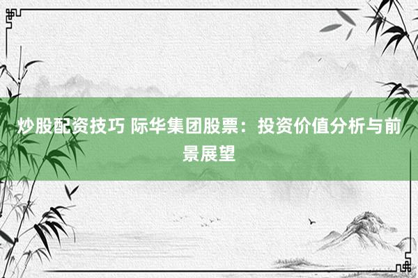 炒股配资技巧 际华集团股票：投资价值分析与前景展望