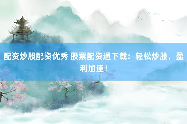 配资炒股配资优秀 股票配资通下载：轻松炒股，盈利加速！