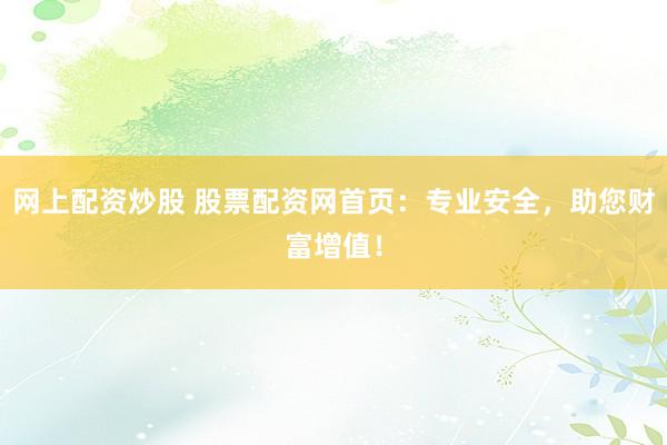 网上配资炒股 股票配资网首页：专业安全，助您财富增值！