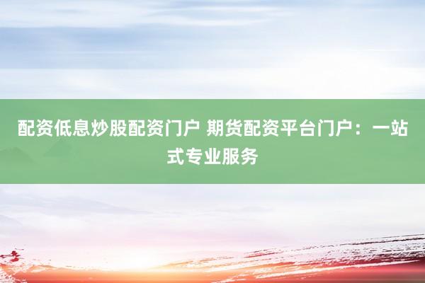 配资低息炒股配资门户 期货配资平台门户：一站式专业服务